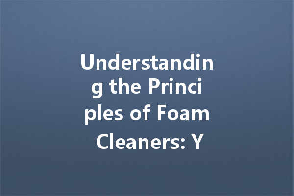 Understanding the Principles of Foam Cleaners: Your Guide to Effective Stain Removal and Cleaning Agents