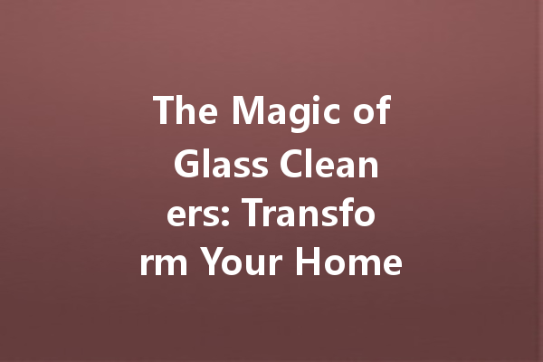 The Magic of Glass Cleaners: Transform Your Home with These Exceptional Products