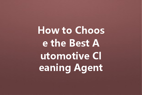 How to Choose the Best Automotive Cleaning Agent for Your Vehicle