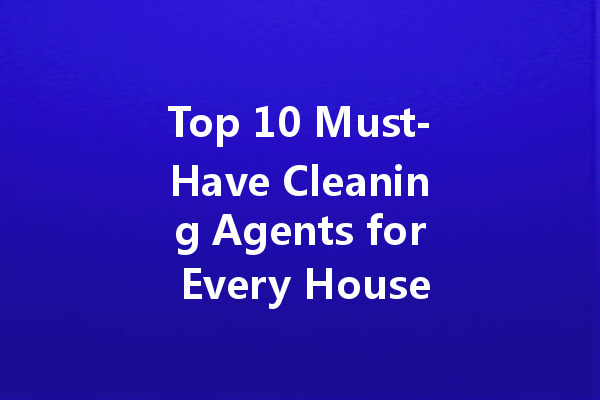 Top 10 Must-Have Cleaning Agents for Every Household