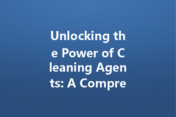 Unlocking the Power of Cleaning Agents: A Comprehensive Guide to Stain Removal and Cleaner Usage