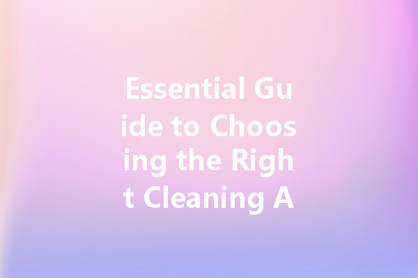 Essential Guide to Choosing the Right Cleaning Agents for Every Need