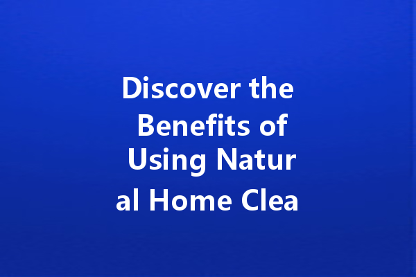 Discover the Benefits of Using Natural Home Cleaners for a Healthier Living Space