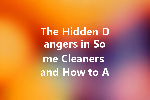 The Hidden Dangers in Some Cleaners and How to Avoid Them
