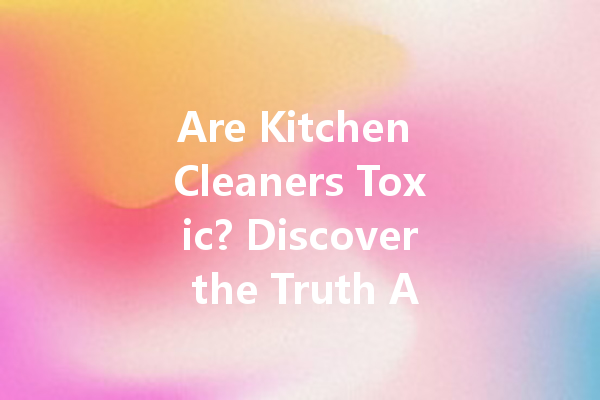 Are Kitchen Cleaners Toxic? Discover the Truth About Common Household Cleaners