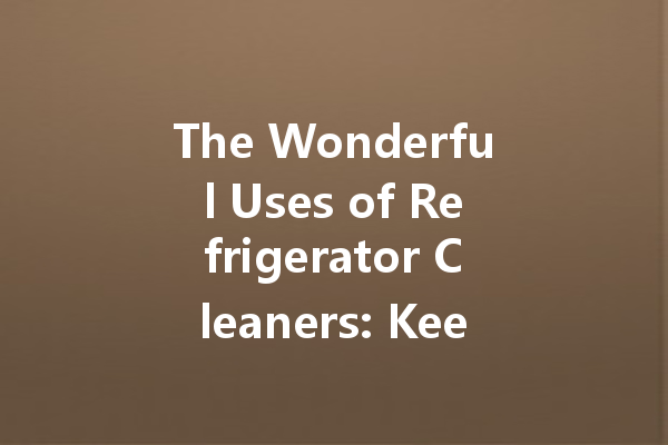 The Wonderful Uses of Refrigerator Cleaners: Keep Your Appliances Sparkling