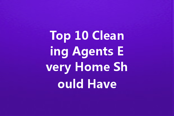 Top 10 Cleaning Agents Every Home Should Have