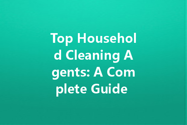 Top Household Cleaning Agents: A Complete Guide to Keeping Your Home Sparkling Clean