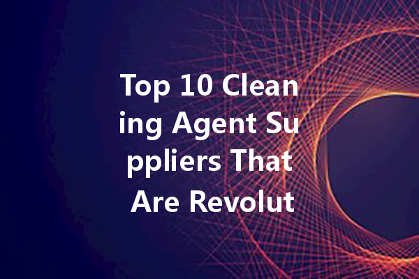 Top 10 Cleaning Agent Suppliers That Are Revolutionizing the Industry