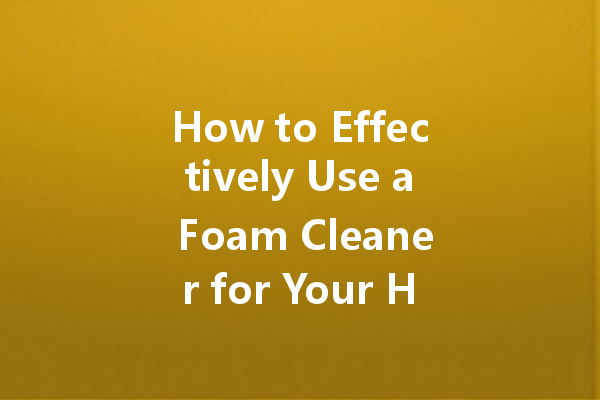 How to Effectively Use a Foam Cleaner for Your Home and Car