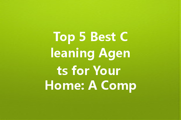 Top 5 Best Cleaning Agents for Your Home: A Comprehensive Guide to Prices and Effectiveness