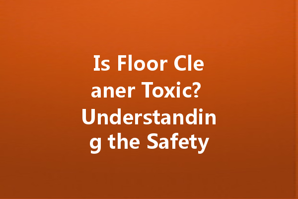 Is Floor Cleaner Toxic? Understanding the Safety of Your Cleaning Products
