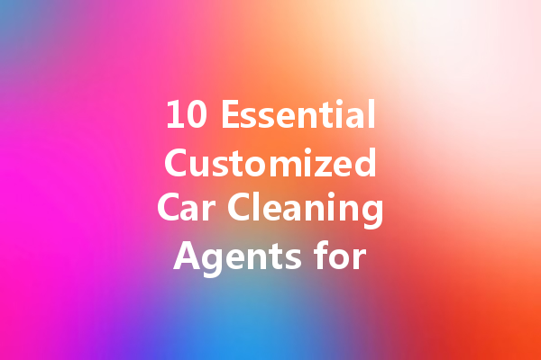 10 Essential Customized Car Cleaning Agents for a Spotless Shine