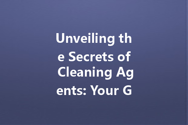 Unveiling the Secrets of Cleaning Agents: Your Guide to Effective Use and Selection