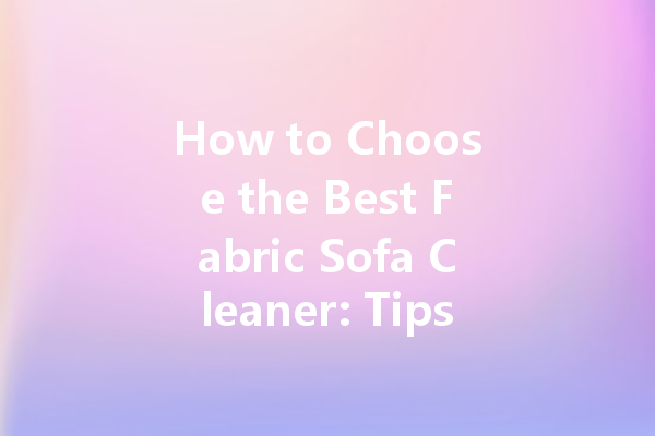 How to Choose the Best Fabric Sofa Cleaner: Tips and Recommendations