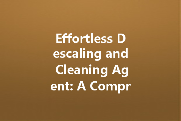 Effortless Descaling and Cleaning Agent: A Comprehensive Guide to Effective Home Cleaning Solutions