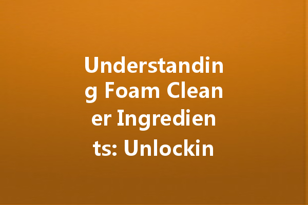 Understanding Foam Cleaner Ingredients: Unlocking the Secrets Behind Powerful Cleaning Agents