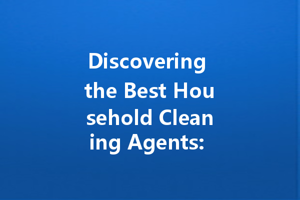 Discovering the Best Household Cleaning Agents: Top Choices and Tips