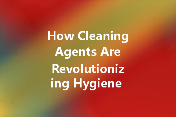 How Cleaning Agents Are Revolutionizing Hygiene Standards: Innovations and Trends You Need to Know