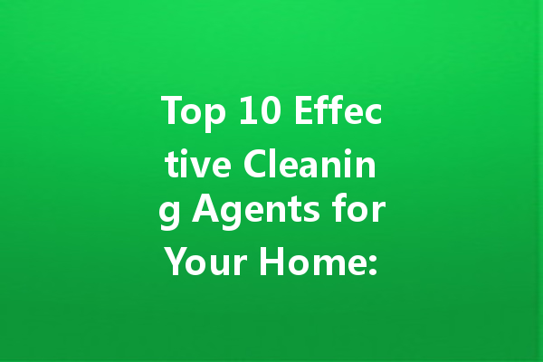 Top 10 Effective Cleaning Agents for Your Home: From Homemade Solutions to Brand Favorites