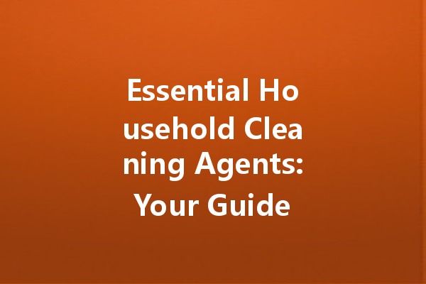 Essential Household Cleaning Agents: Your Guide to Effective and Safe Solutions