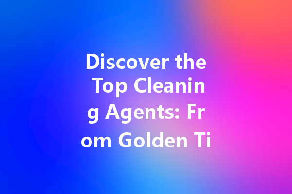Discover the Top Cleaning Agents: From Golden Tiger to Japanese Weak Acid Cleaners