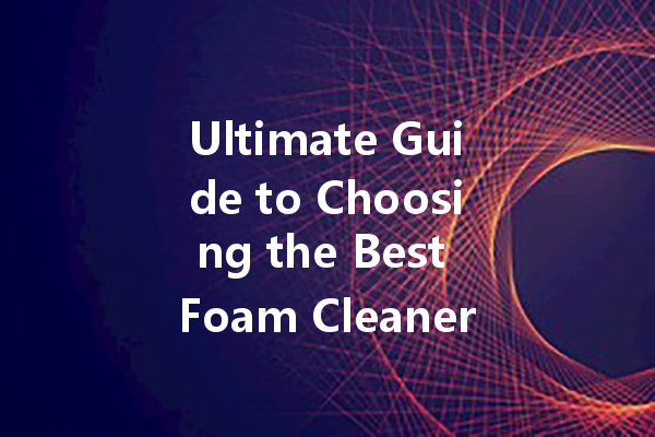 Ultimate Guide to Choosing the Best Foam Cleaners for Your Home