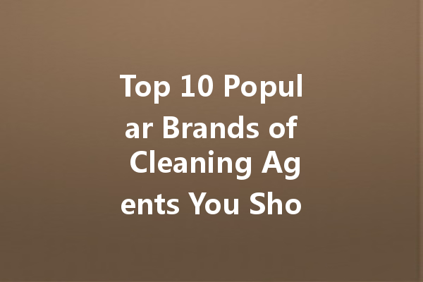 Top 10 Popular Brands of Cleaning Agents You Should Know