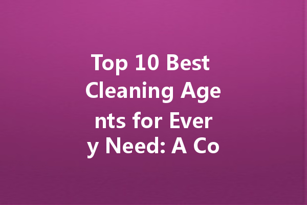 Top 10 Best Cleaning Agents for Every Need: A Comprehensive Guide