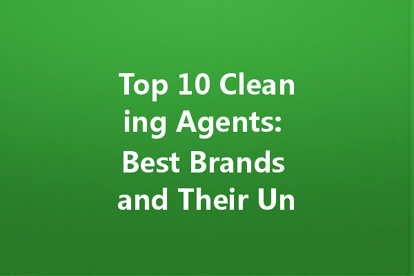 Top 10 Cleaning Agents: Best Brands and Their Unique Benefits