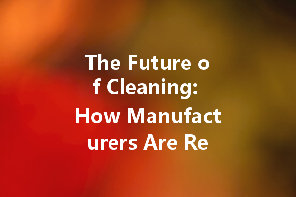 The Future of Cleaning: How Manufacturers Are Revolutionizing the Industry