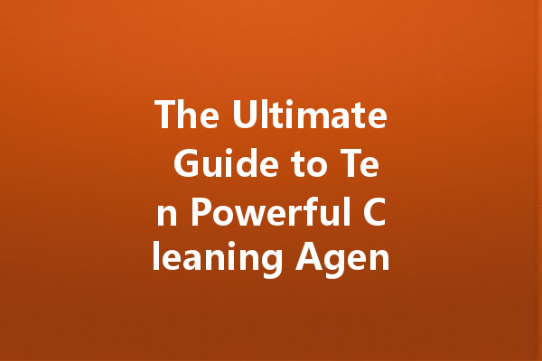 The Ultimate Guide to Ten Powerful Cleaning Agents for Home and Industry