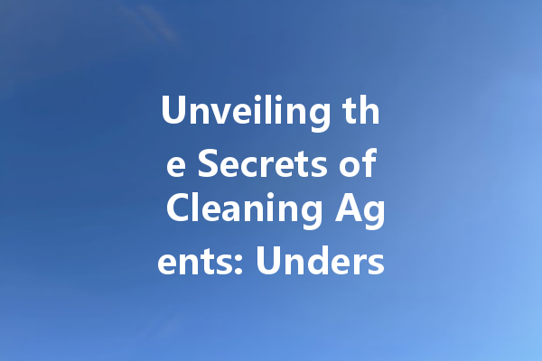 Unveiling the Secrets of Cleaning Agents: Understanding Their Types and Safe Use