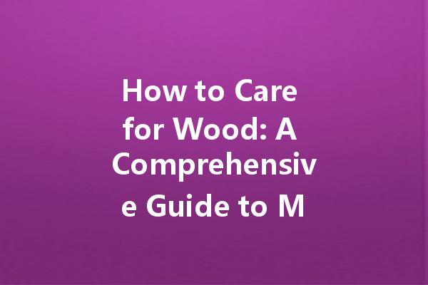 How to Care for Wood: A Comprehensive Guide to Maintenance and Polishing