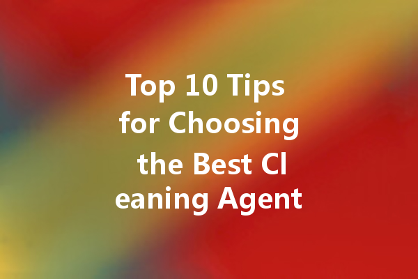Top 10 Tips for Choosing the Best Cleaning Agent Supplier for Your Business