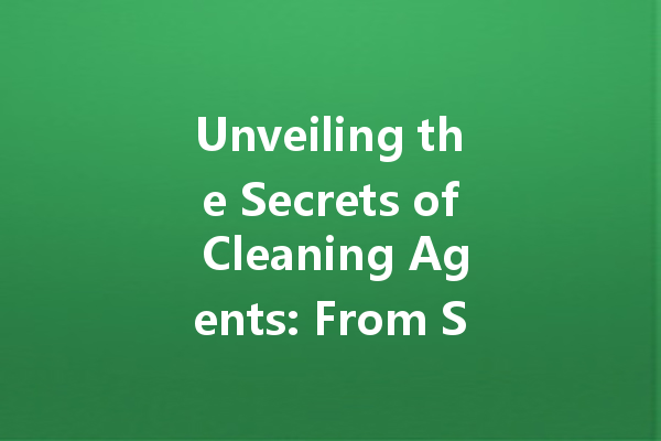 Unveiling the Secrets of Cleaning Agents: From Stain Removal to Home Care