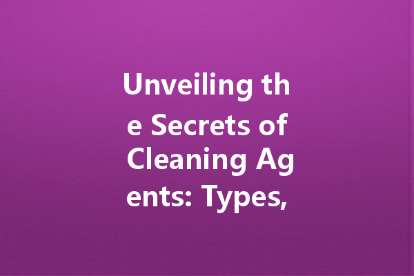 Unveiling the Secrets of Cleaning Agents: Types, Uses, and Safety Measures