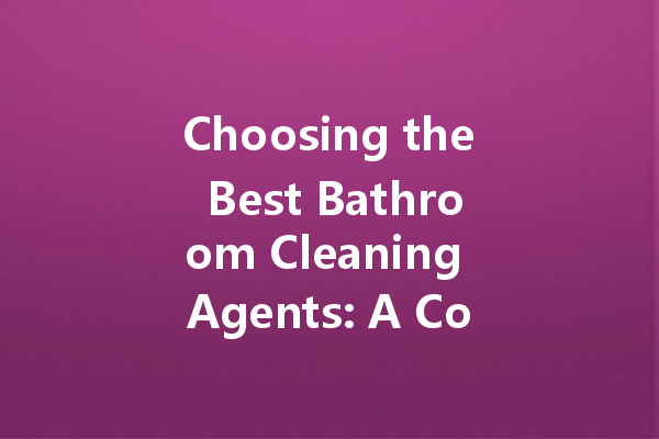 Choosing the Best Bathroom Cleaning Agents: A Comprehensive Evaluation