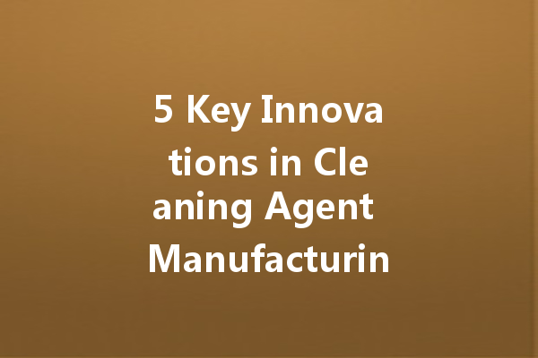 5 Key Innovations in Cleaning Agent Manufacturing for a Sustainable Future