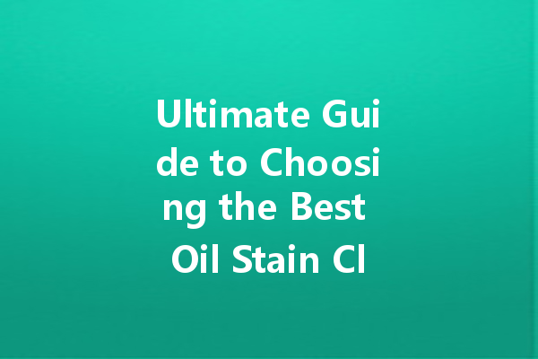Ultimate Guide to Choosing the Best Oil Stain Cleaner for Your Sofa