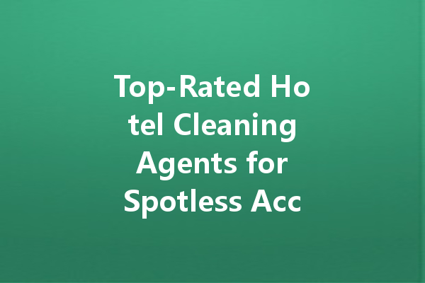 Top-Rated Hotel Cleaning Agents for Spotless Accommodations in Neijiang