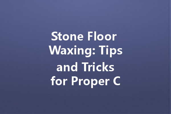 Stone Floor Waxing: Tips and Tricks for Proper Care