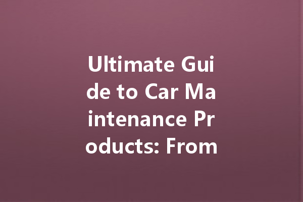 Ultimate Guide to Car Maintenance Products: From Cleaning Powders to Waxes