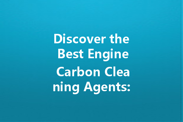 Discover the Best Engine Carbon Cleaning Agents: Top Brands and Their Effectiveness