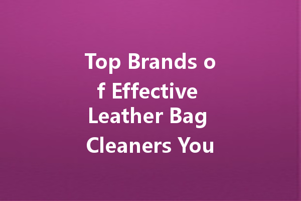 Top Brands of Effective Leather Bag Cleaners You Can Trust