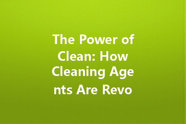 The Power of Clean: How Cleaning Agents Are Revolutionizing Household Maintenance