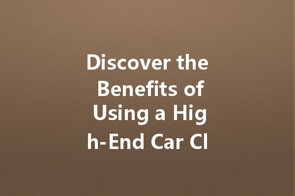 Discover the Benefits of Using a High-End Car Cleaner for Your Vehicle