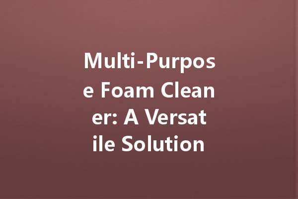 Multi-Purpose Foam Cleaner: A Versatile Solution for Your Cleaning Needs