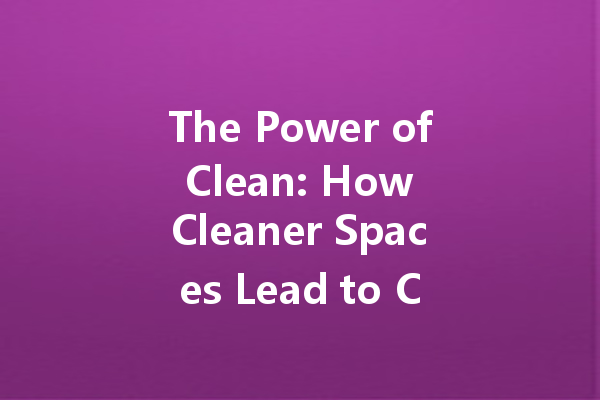 The Power of Clean: How Cleaner Spaces Lead to Clearer Minds