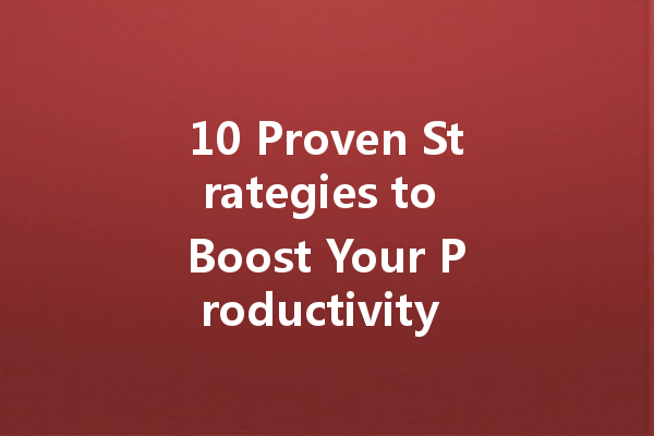 10 Proven Strategies to Boost Your Productivity and Achieve More in Less Time